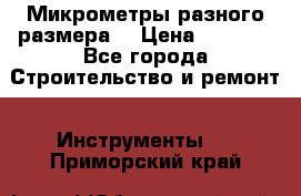 Микрометры разного размера  › Цена ­ 1 000 - Все города Строительство и ремонт » Инструменты   . Приморский край